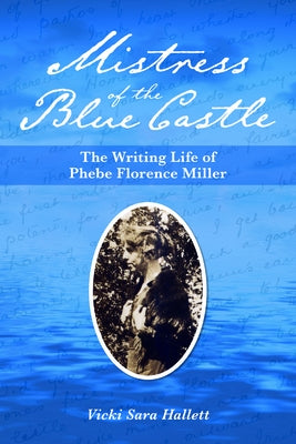 Mistress of the Blue Castle: The Writing Life of Phebe Florence Miller by Hallett, Vicki