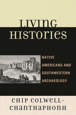 Living Histories: Native Americans and Southwestern Archaeology by Colwell-Chanthaphonh, Chip