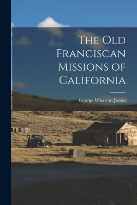 The Old Franciscan Missions of California by James, George Wharton