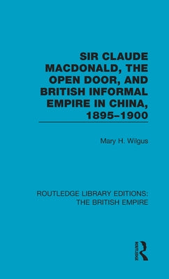 Sir Claude Macdonald, the Open Door, and British Informal Empire in China, 1895-1900 by Wilgus, Mary H.