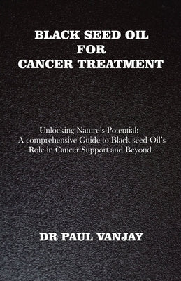Black Seed Oil for Cancer Treatment: Unlocking Nature's Potential: A Comprehensive Guide to Black Seed Oil's Role in Cancer Support and Beyond by Vanjay, Paul