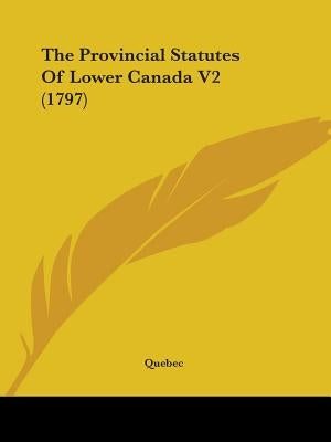 The Provincial Statutes Of Lower Canada V2 (1797) by Quebec