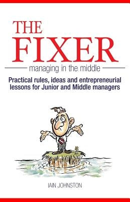 The Fixer - Managing in the Middle: Practical rules, ideas, and entrepreneurial lessons for Junior and Middle managers by Johnston, Iain