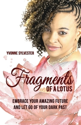 Fragments of a Lotus: Embrace your amazing future and let go of your dark past by Sylvester, Yvonne