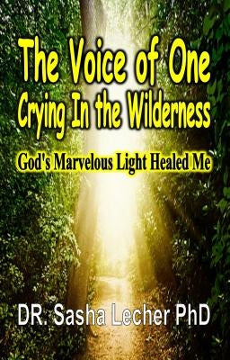 The Voice of One Crying In the Wilderness: God's Marvelous Light Healed Me by Lecher, Sasha