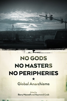 No Gods, No Masters, No Peripheries: Global Anarchisms by Craib, Raymond