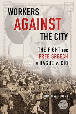 Workers Against the City: The Fight for Free Speech in Hague V. CIO by Rogers, Donald W.