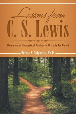 Lessons from C. S. Lewis: Becoming an Evangelical Apologetic Disciple for Christ by Solganick, Harvey E.