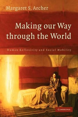 Making Our Way Through the World: Human Reflexivity and Social Mobility by Archer, Margaret S.