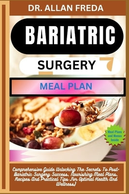 Bariatric Surgery Meal Plan: Comprehensive Guide Unlocking The Secrets To Post-Bariatric Surgery Success, Nourishing Meal Plans, Recipes And Practi by Freda, Allan