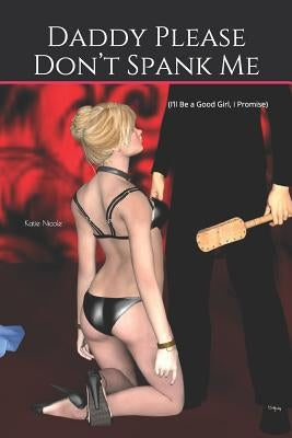 Daddy Please Don't Spank Me: (I'll Be a Good Girl, I Promise) by Nicole, Katie