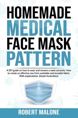 Homemade Medical Face Mask Pattern: A DIY guide on how to wear and remove a mask correctly. How to create an effective one from washable and reusable by Malone, Robert