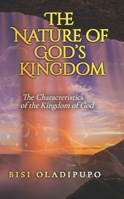 The Nature of God's Kingdom: The Characteristics of the Kingdom of God by Oladipupo, Bisi