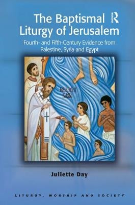 The Baptismal Liturgy of Jerusalem: Fourth- and Fifth-Century Evidence from Palestine, Syria and Egypt by Day, Juliette