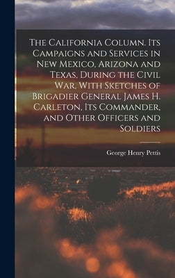The California Column. Its Campaigns and Services in New Mexico, Arizona and Texas, During the Civil War, With Sketches of Brigadier General James H. by Pettis, George Henry