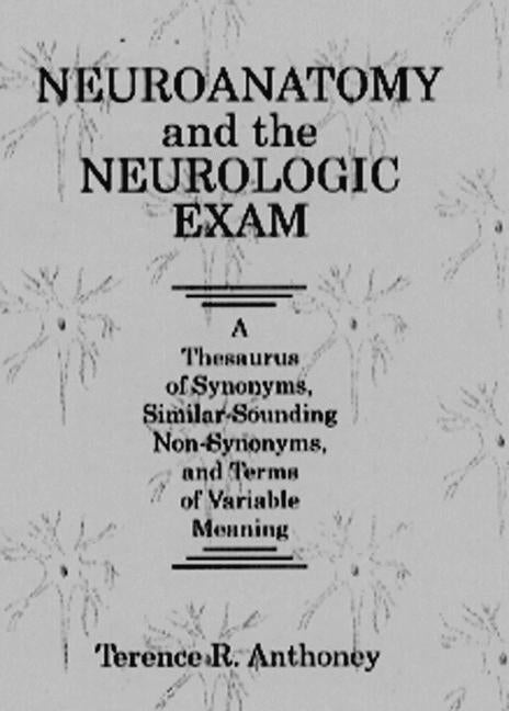 Neuroanatomy and the Neurologic Exam: A Thesaurus of Synonyms, Similar-Sounding Non-Synonyms, and Terms of Variable Meaning by Anthoney, Terence R.