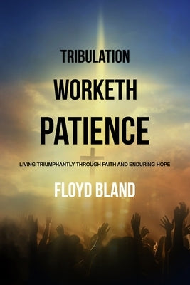 Tribulation Worketh Patience: Living Triumphantly Through Faith and Enduring Hope by Bland, Floyd