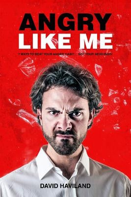 Angry Like Me: 7 Ways To Beat Your Anger Habit... Not Your Neighbor by Haviland, David