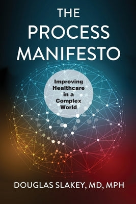 The Process Manifesto: Improving Healthcare in a Complex World by Slakey, Douglas