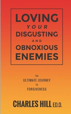 Loving Your Obnoxious and Disgusting Enemies: The Ultimate Journey to Forgiveness by Hill Ed D., Charles