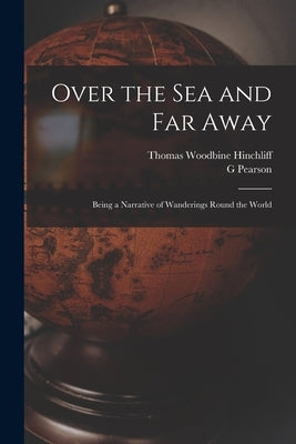 Over the Sea and Far Away: Being a Narrative of Wanderings Round the World by Hinchliff, Thomas Woodbine 1825-1882
