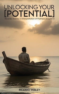 Unlocking Your Potential: Ricardo Webley's interpretation of Mathew chapter 9 by Webley, Ricardo