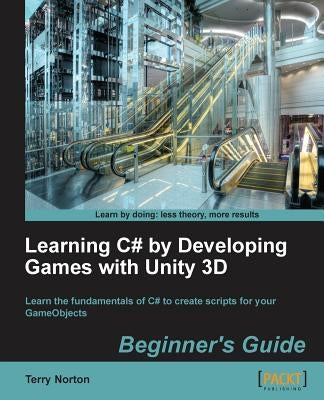Learning C# by Developing Games with Unity 3D Beginner's Guide: The beauty of this book is that it assumes absolutely no knowledge of coding at all. S by Norton, Terry