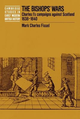 The Bishops' Wars: Charles I's Campaigns Against Scotland, 1638-1640 by Fissel, Mark Charles
