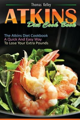 Atkins Diet Cook Book: The Atkins Diet Cookbook, a quick and easy way to lose your extra pounds by Kelley, Thomas