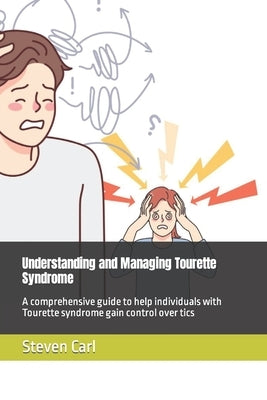 Understanding and Managing Tourette Syndrome: A comprehensive guide to help individuals with Tourette syndrome gain control over tics by Carl, Steven