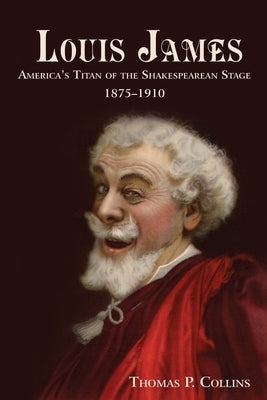 Louis James: America's Titan of the Shakespearean Stage, 1875-1910 by Collins, Thomas P.