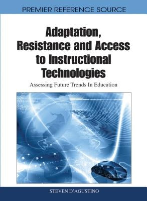 Adaptation, Resistance and Access to Instructional Technologies: Assessing Future Trends In Education by D'Agustino, Steven