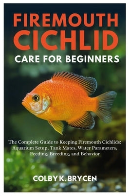 Firemouth Cichlid Care for Beginners: The Complete Guide to Keeping Firemouth Cichlids: Aquarium Setup, Tank Mates, Water Parameters, Feeding, Breedin by K. Brycen, Colby