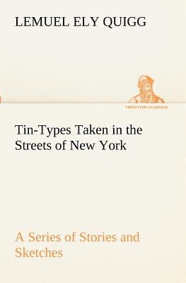 Tin-Types Taken in the Streets of New York A Series of Stories and Sketches Portraying Many Singular Phases of Metropolitan Life by Quigg, Lemuel Ely