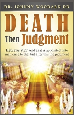 Death Then Judgment: Hebrews 9:27 And as it is Appointed Unto Men Once to Die, but After This the Judgment by Woodard, Johnny
