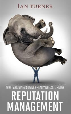 Reputation Management: What A Business Owner Really Needs To Know by Turner, Ian