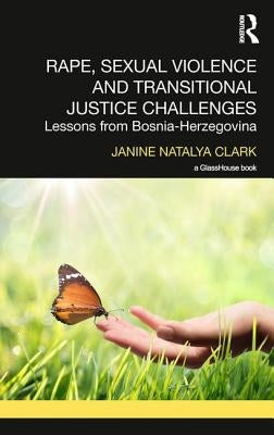 Rape, Sexual Violence and Transitional Justice Challenges: Lessons from Bosnia Herzegovina by Clark, Janine