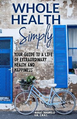 Whole Health Simply: Your Guide to a Life of Extraordinary Health and Happiness by Dargaville R. N., Margot C.