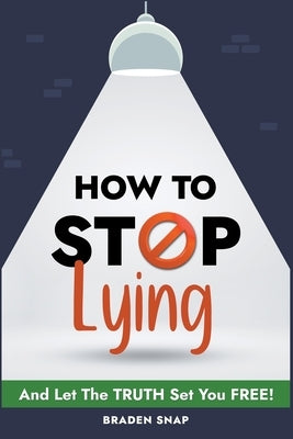 How To Stop Lying: And Let The Truth Set You Free! by Snap, Braden