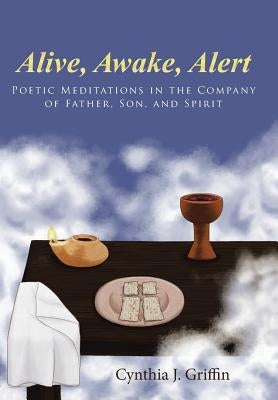 Alive, Awake, Alert: Poetic Meditations in the Company of Father, Son, and Spirit by Griffin, Cynthia J.