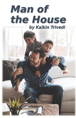 Man of the House: A story about becoming a better man by becoming a better father by Trivedi, Kalkin