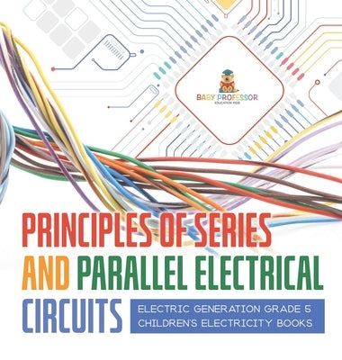 Principles of Series and Parallel Electrical Circuits Electric Generation Grade 5 Children's Electricity Books by Baby Professor
