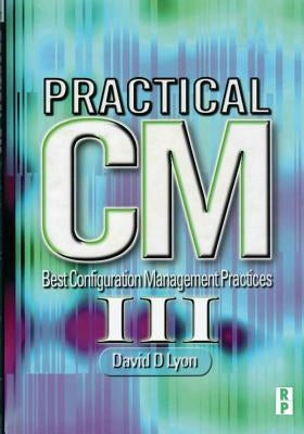 Practical CM III: Best Configuration Management Practices for the 21st by Lyon, David Douglas