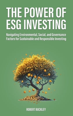 The Power of ESG Investing: Navigating Environmental, Social, and Governance Factors for Sustainable and Responsible Investing by Buckley, Robert