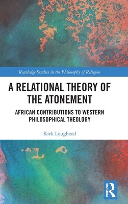 A Relational Theory of the Atonement: African Contributions to Western Philosophical Theology by Lougheed, Kirk