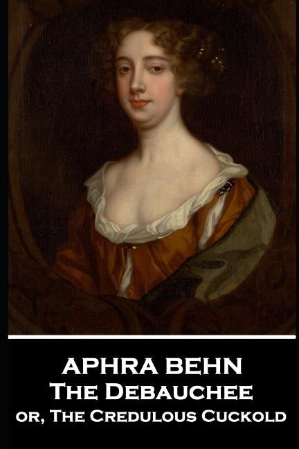 Aphra Behn - The Debauchee: or, The Credulous Cuckold by Behn, Aphra