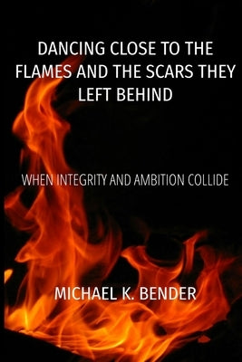 Dancing Close to the Flames and the Scars They Left Behind by Bender, Michael K.