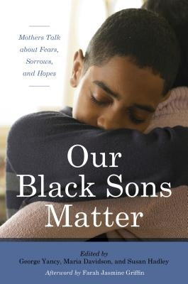 Our Black Sons Matter: Mothers Talk about Fears, Sorrows, and Hopes by Yancy, George
