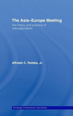 The Asia-Europe Meeting: The Theory and Practice of Interregionalism by Robles, Alfredo C.
