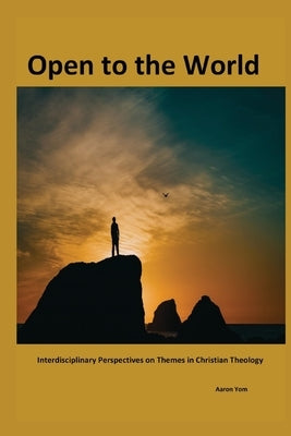 Open to The World: Interdisciplinary Perspectives on Themes in Christian Theology by Yom, Aaron